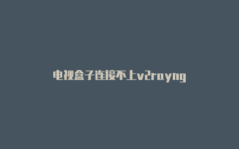 电视盒子连接不上v2rayng-v2rayng