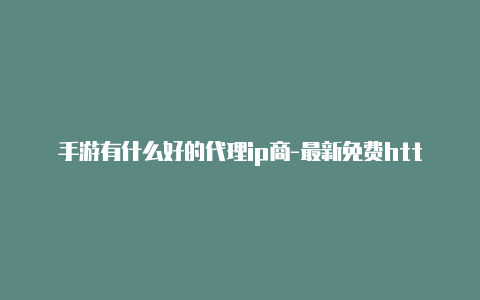 手游有什么好的代理ip商-最新免费http代理ip时刻更新