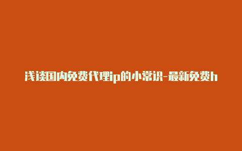 浅谈国内免费代理ip的小常识-最新免费http代理ip每日更新