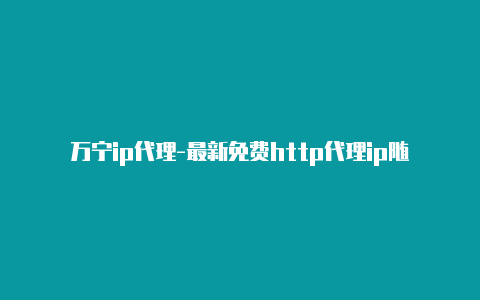 万宁ip代理-最新免费http代理ip随时更新