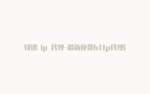 快速 ip 代理-最新免费http代理ip随时更新