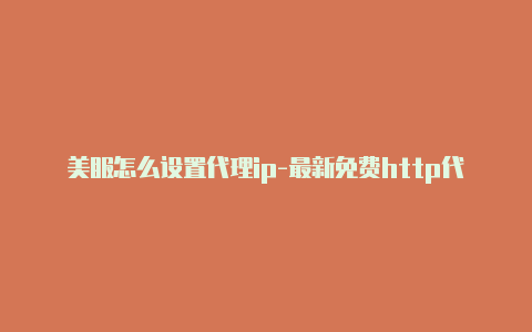 美服怎么设置代理ip-最新免费http代理ip日日更新