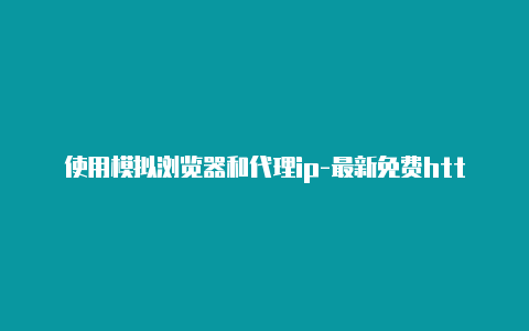 使用模拟浏览器和代理ip-最新免费http代理ip每天更新