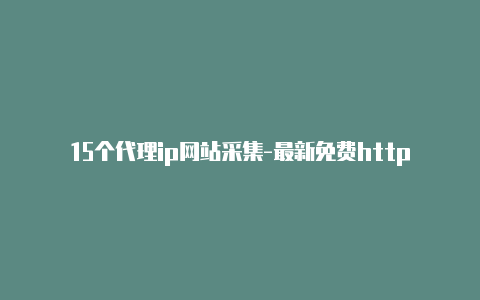 15个代理ip网站采集-最新免费http代理ip时刻更新