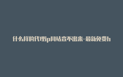 什么样的代理ip网站查不出来-最新免费http代理ip天天更新