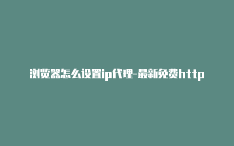 浏览器怎么设置ip代理-最新免费http代理ip天天更新