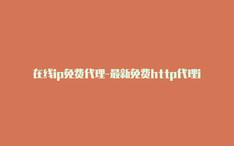 在线ip免费代理-最新免费http代理ip日日更新