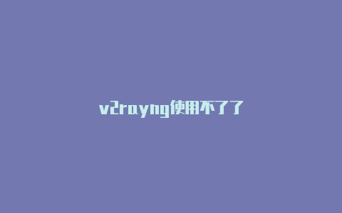 v2rayng使用不了了