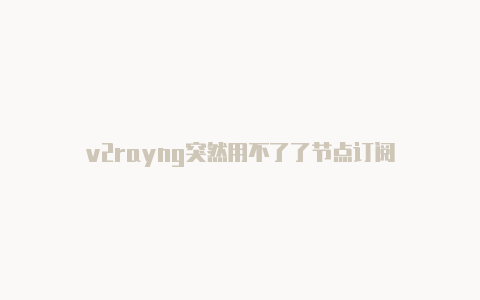 v2rayng突然用不了了节点订阅