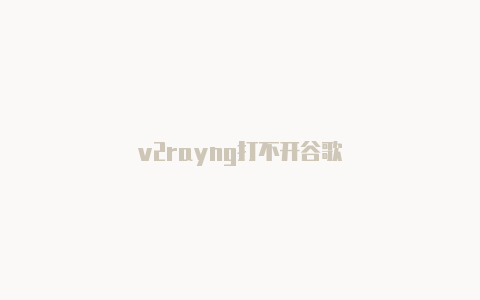 v2rayng打不开谷歌