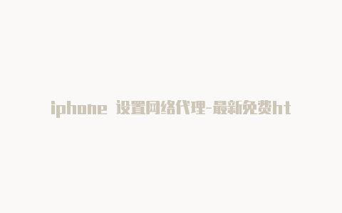 iphone 设置网络代理-最新免费http代理ip日日更新