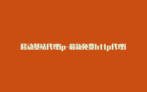 移动基站代理ip-最新免费http代理ip每时更新