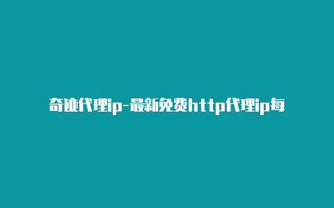 奇迹代理ip-最新免费http代理ip每天更新