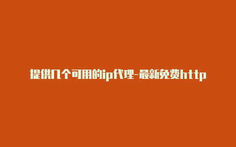 提供几个可用的ip代理-最新免费http代理ip日日更新