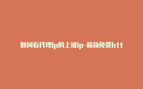 如何看代理ip的上级ip-最新免费http代理ip天天更新