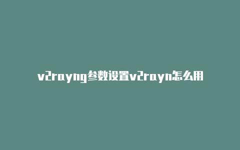 v2rayng参数设置v2rayn怎么用ssr-v2rayng