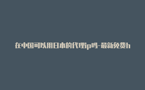 在中国可以用日本的代理ip吗-最新免费http代理ip每天更新