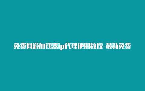 免费网游加速器ip代理使用教程-最新免费http代理ip即时更新