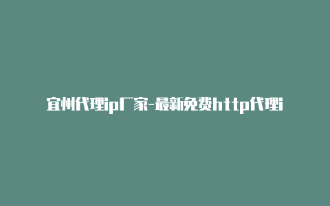 宜州代理ip厂家-最新免费http代理ip时刻更新