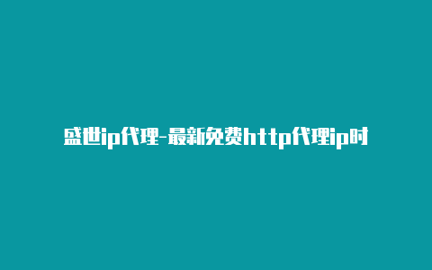 盛世ip代理-最新免费http代理ip时刻更新