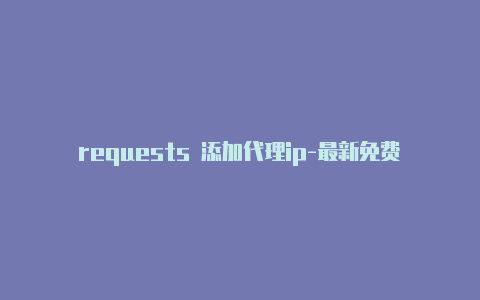 requests 添加代理ip-最新免费http代理ip每日更新