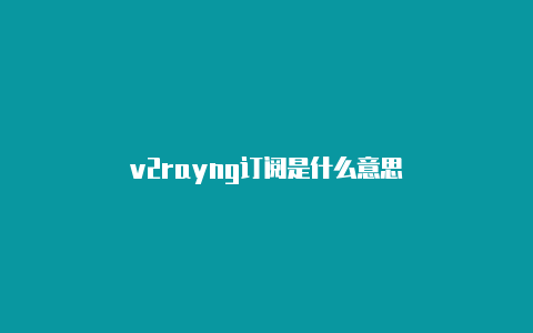 v2rayng订阅是什么意思