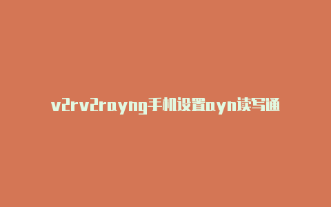 v2rv2rayng手机设置ayn读写通道关闭