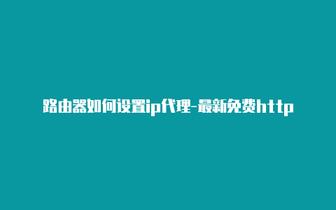 路由器如何设置ip代理-最新免费http代理ip时刻更新