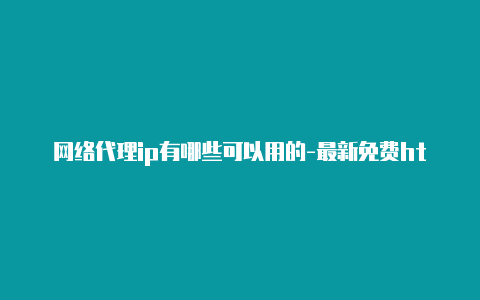 网络代理ip有哪些可以用的-最新免费http代理ip每天更新