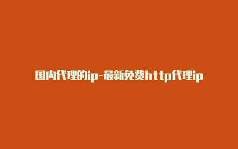 国内代理的ip-最新免费http代理ip随时更新