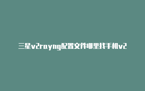 三星v2rayng配置文件哪里找手机v2rayng