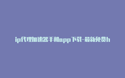 ip代理加速器手机app下载-最新免费http代理ip日日更新