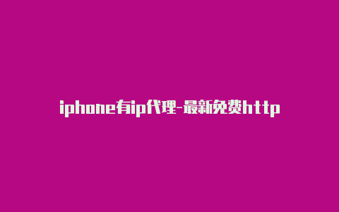 iphone有ip代理-最新免费http代理ip即时更新