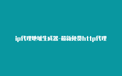 ip代理地址生成器-最新免费http代理ip随时更新