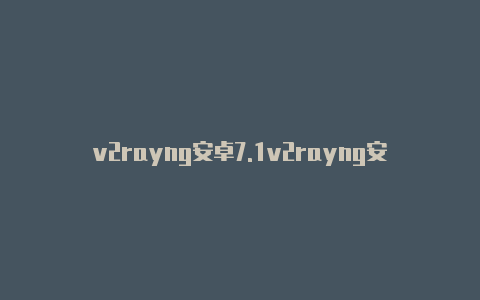 v2rayng安卓7.1v2rayng安卓订阅更新失败-v2rayng