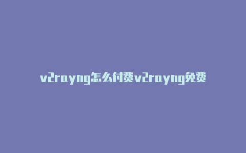 v2rayng怎么付费v2rayng免费吗-v2rayng