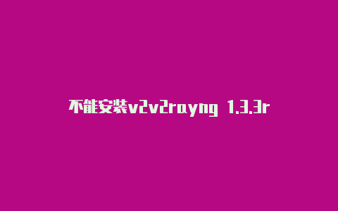 不能安装v2v2rayng 1.3.3rayng