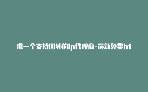 求一个支持国外的ip代理商-最新免费http代理ip即时更新