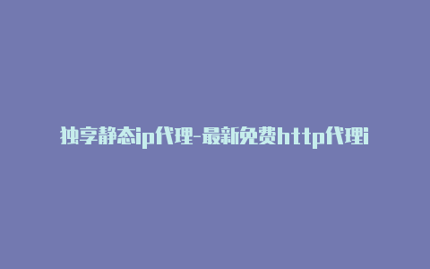 独享静态ip代理-最新免费http代理ip随时更新