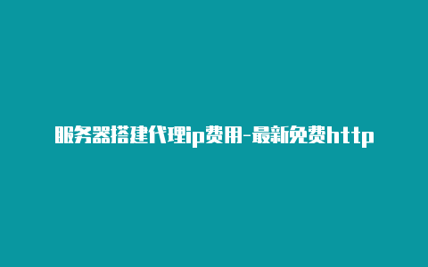 服务器搭建代理ip费用-最新免费http代理ip每时更新