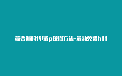 最普遍的代理ip获得方法-最新免费http代理ip时刻更新