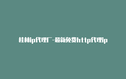 桂林ip代理厂-最新免费http代理ip每日更新