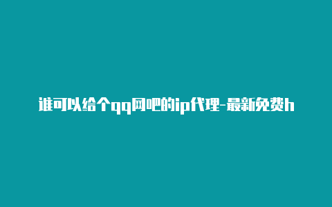 谁可以给个qq网吧的ip代理-最新免费http代理ip即时更新