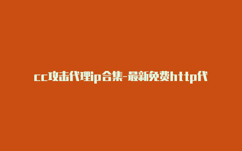 cc攻击代理ip合集-最新免费http代理ip每日更新