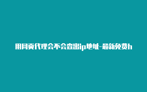 用网页代理会不会查出ip地址-最新免费http代理ip每时更新