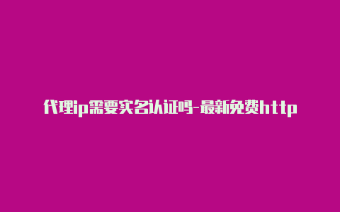 代理ip需要实名认证吗-最新免费http代理ip随时更新