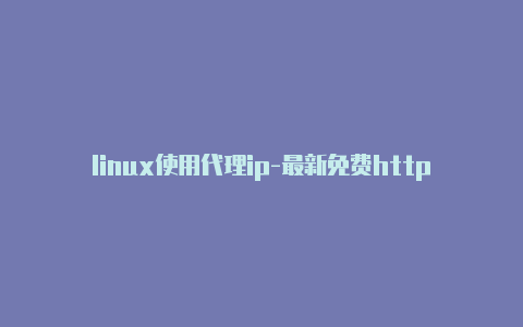 linux使用代理ip-最新免费http代理ip每日更新