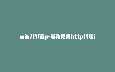 win7代理ip-最新免费http代理ip随时更新