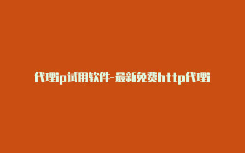 代理ip试用软件-最新免费http代理ip每时更新