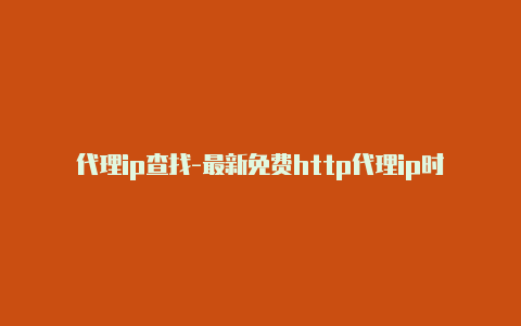 代理ip查找-最新免费http代理ip时刻更新